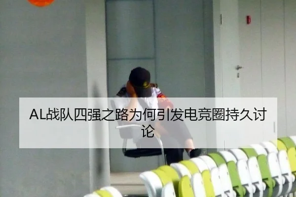 AL战队四强之路为何引发电竞圈持久讨论