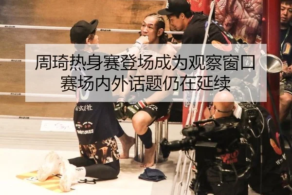 周琦热身赛登场成为观察窗口 赛场内外话题仍在延续